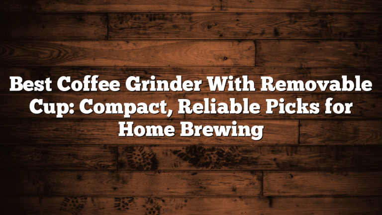 Best Coffee Grinder With Removable Cup: Compact, Reliable Picks for Home Brewing