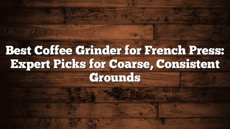 Best Coffee Grinder for French Press: Expert Picks for Coarse, Consistent Grounds
