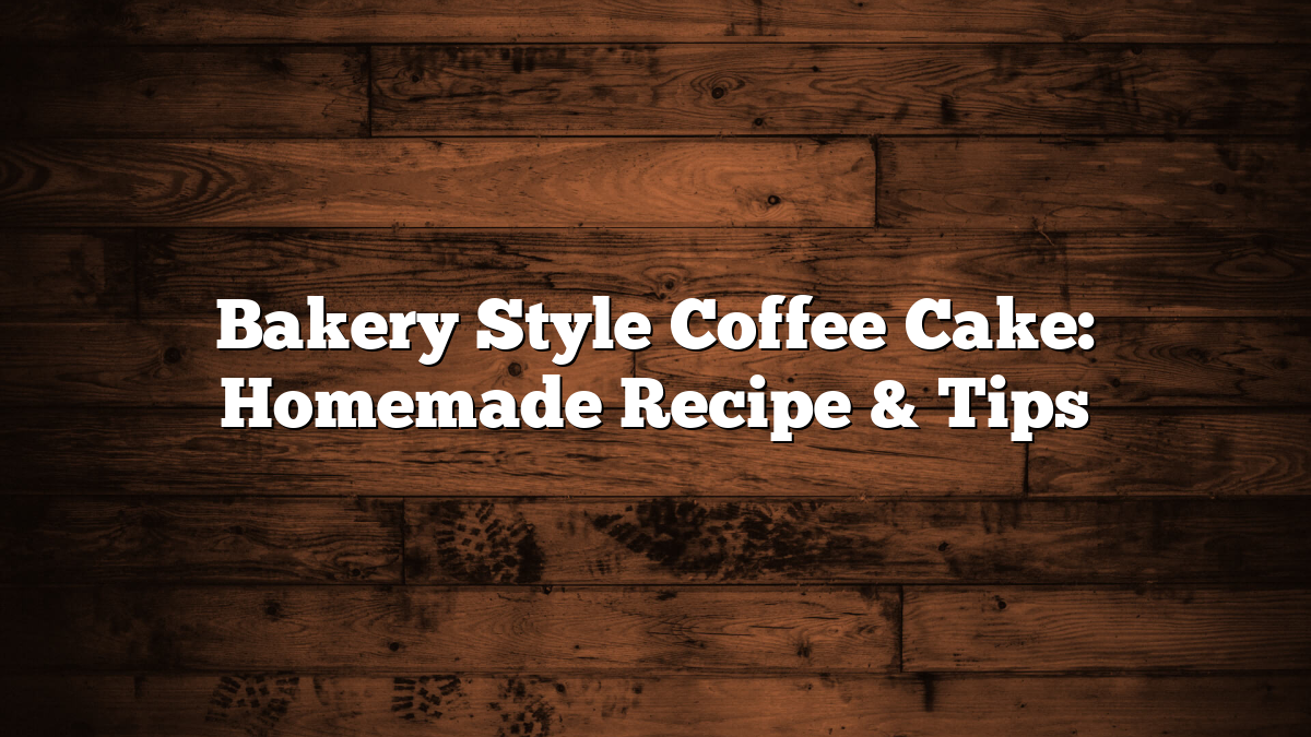Bakery Style Coffee Cake: Homemade Recipe & Tips