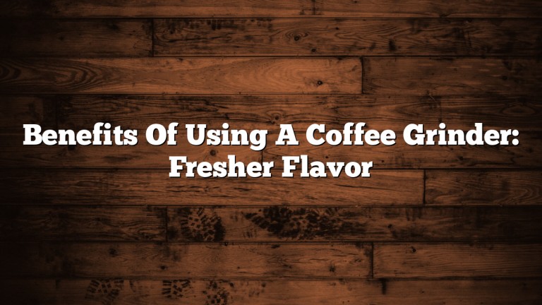 Benefits Of Using A Coffee Grinder: Fresher Flavor