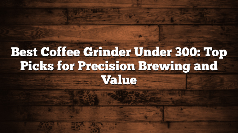 Best Coffee Grinder Under 300: Top Picks for Precision Brewing and Value