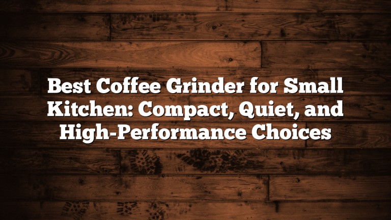 Best Coffee Grinder for Small Kitchen: Compact, Quiet, and High-Performance Choices