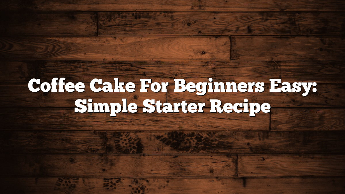 Coffee Cake For Beginners Easy: Simple Starter Recipe