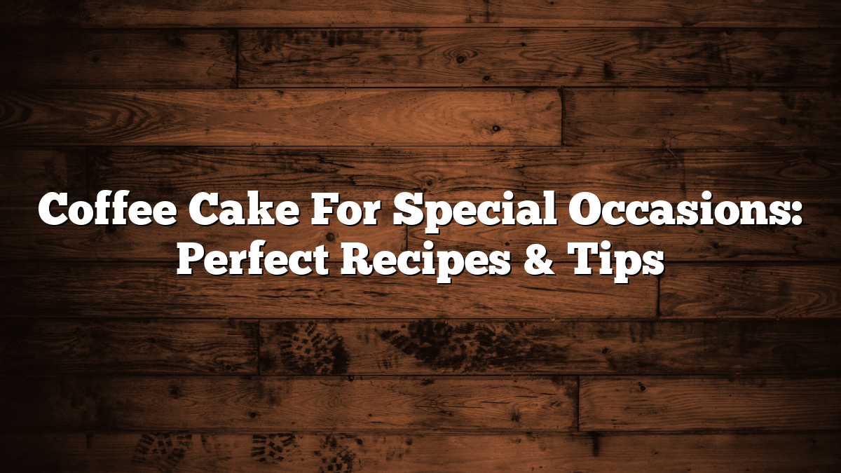 Coffee Cake For Special Occasions: Perfect Recipes & Tips