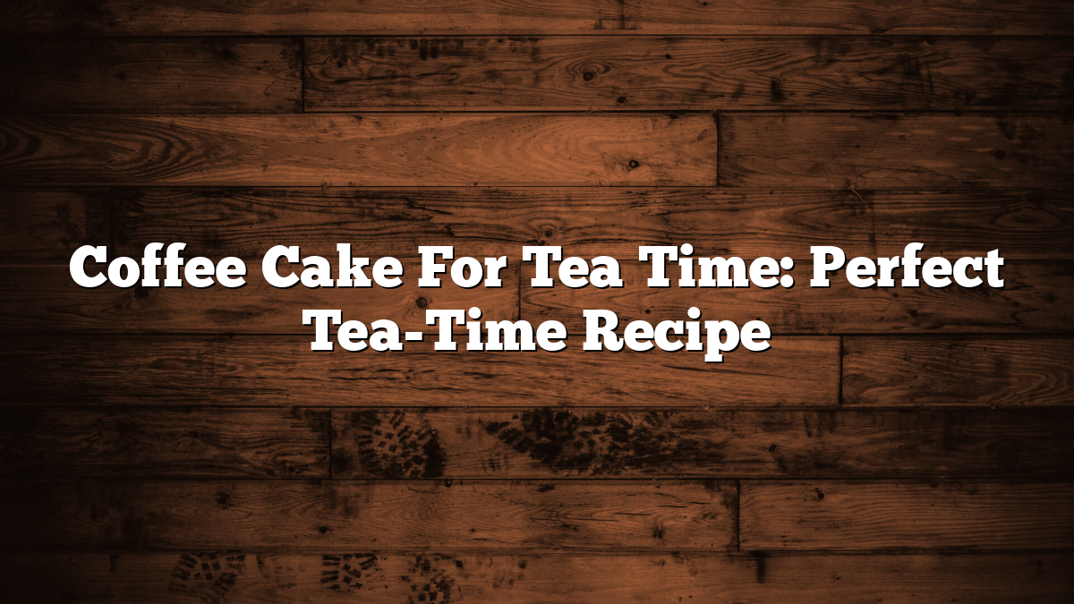 Coffee Cake For Tea Time: Perfect Tea-Time Recipe