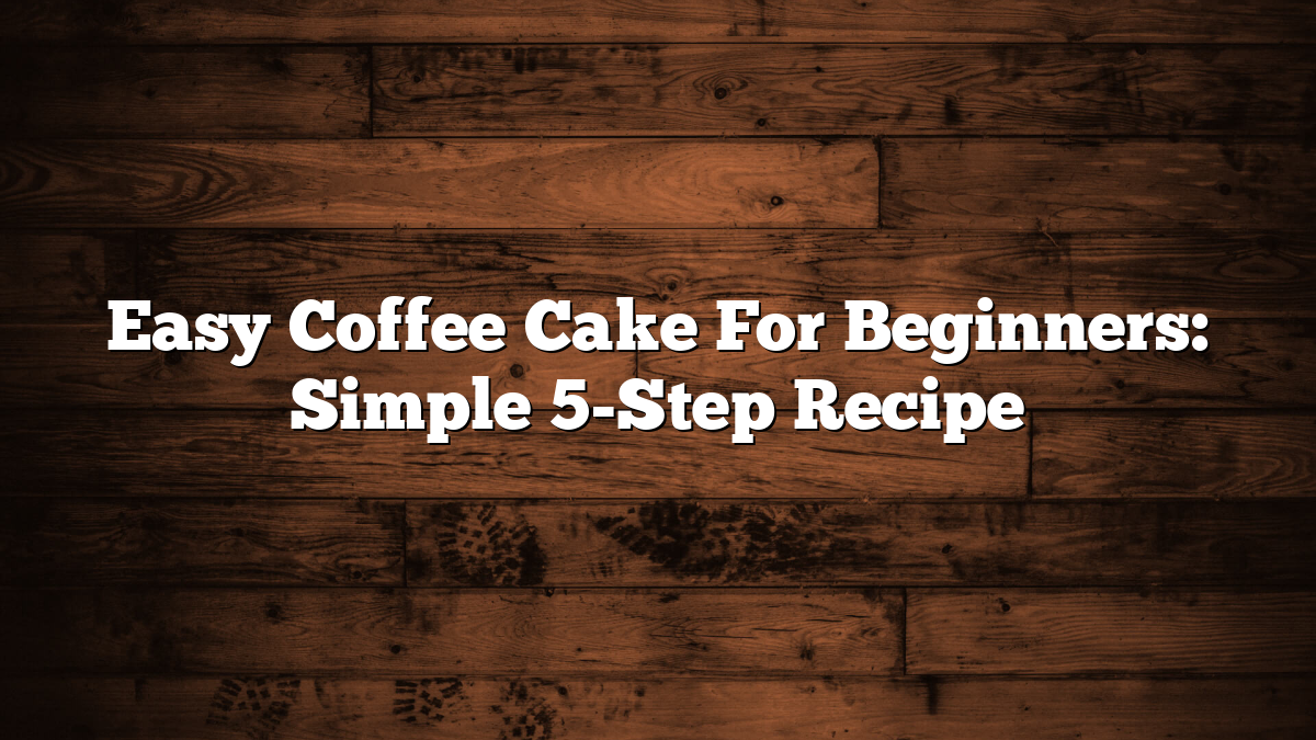 Easy Coffee Cake For Beginners: Simple 5-Step Recipe