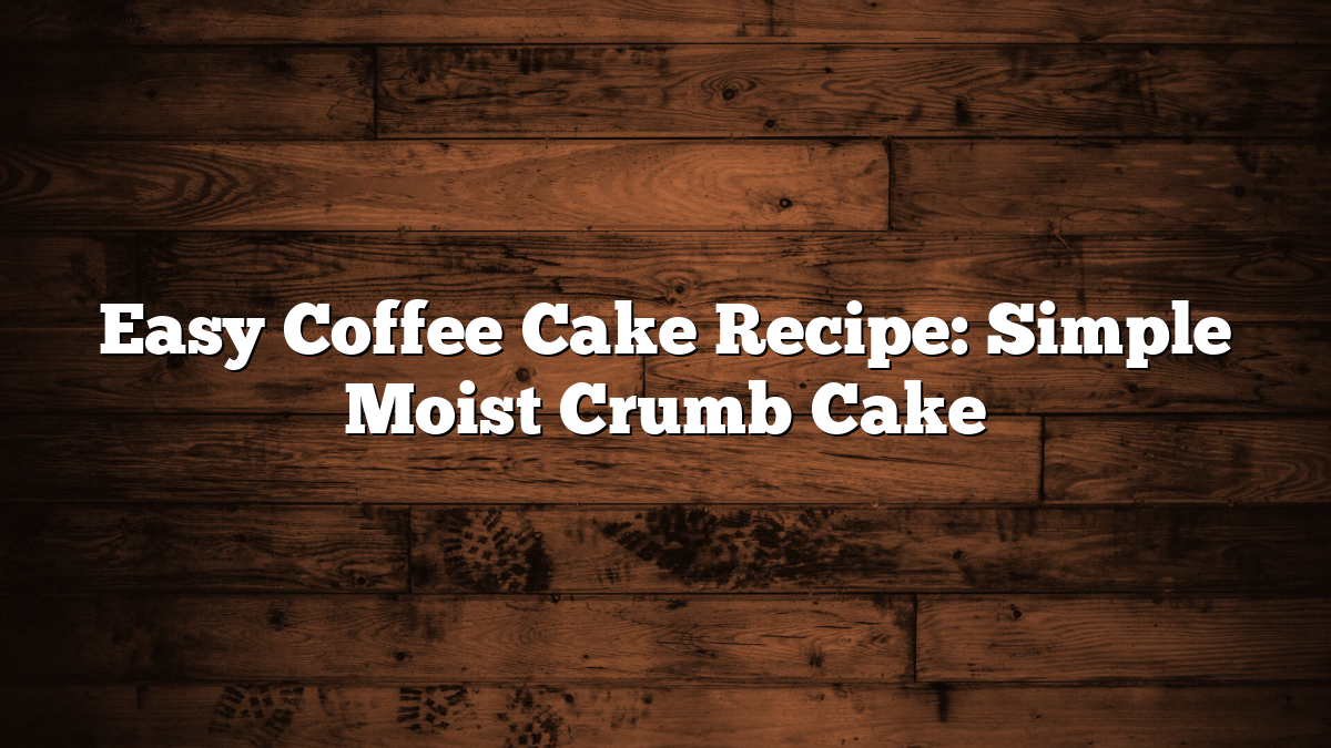 Easy Coffee Cake Recipe: Simple Moist Crumb Cake