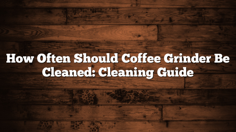 How Often Should Coffee Grinder Be Cleaned: Cleaning Guide