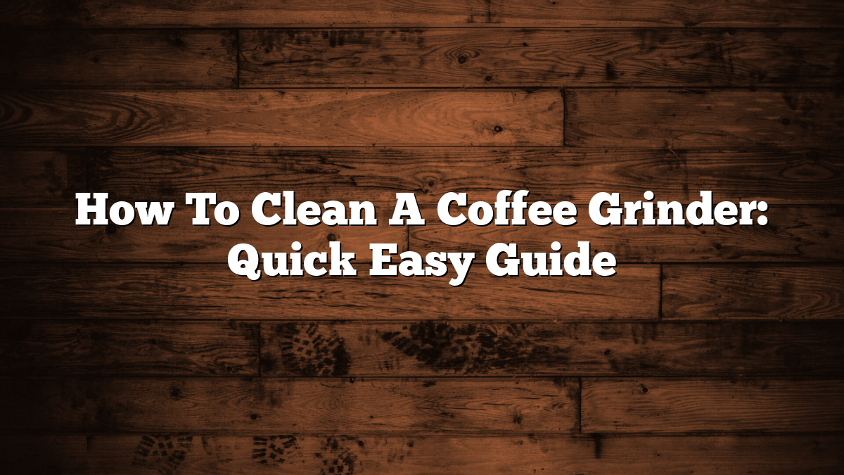 How To Clean A Coffee Grinder: Quick Easy Guide