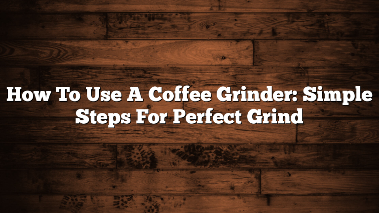 How To Use A Coffee Grinder: Simple Steps For Perfect Grind
