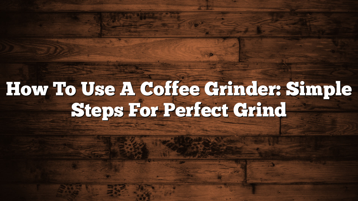 How To Use A Coffee Grinder: Simple Steps For Perfect Grind