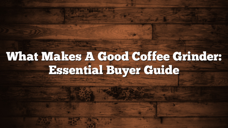 What Makes A Good Coffee Grinder: Essential Buyer Guide