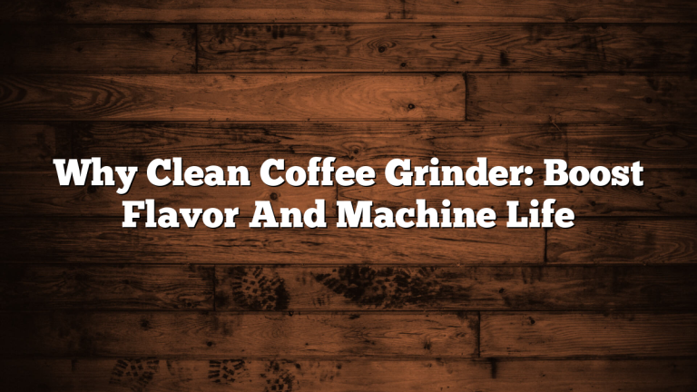 Why Clean Coffee Grinder: Boost Flavor And Machine Life